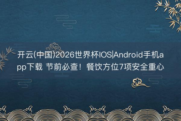 开云(中国)2026世界杯IOS|Android手机app下载 节前必查!餐饮方位7项安全重心