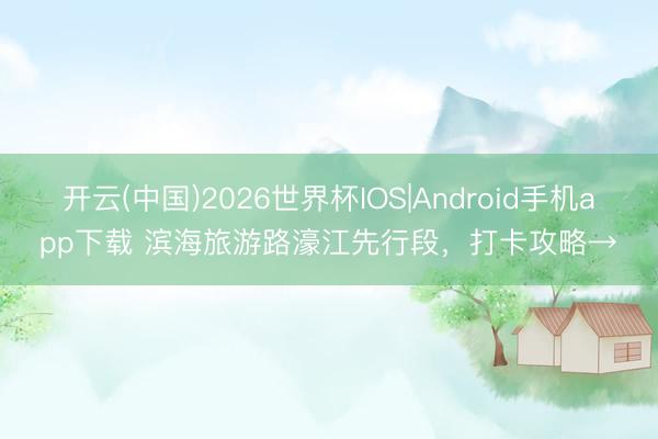 开云(中国)2026世界杯IOS|Android手机app下载 滨海旅游路濠江先行段,打卡攻略→