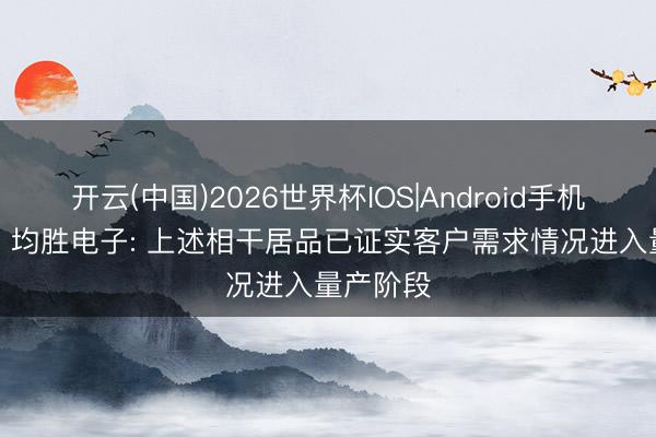 开云(中国)2026世界杯IOS|Android手机app下载 均胜电子: 上述相干居品已证实客户需求情况进入量产阶段