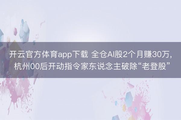 开云官方体育app下载 全仓AI股2个月赚30万, 杭州00后开动指令家东说念主破除“老登股”