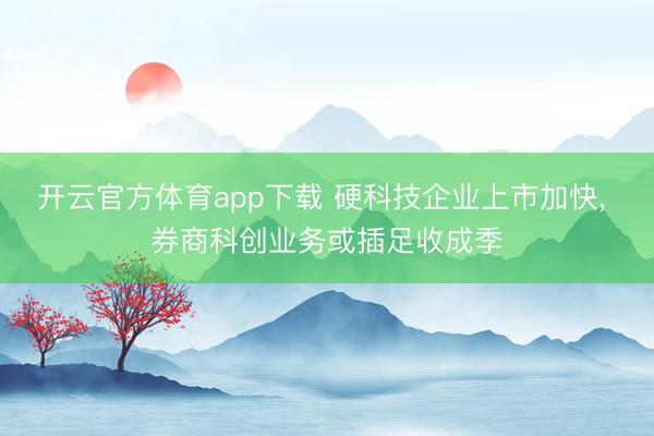 开云官方体育app下载 硬科技企业上市加快, 券商科创业务或插足收成季