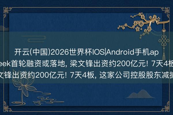开云(中国)2026世界杯IOS|Android手机app下载 [财闻联播]DeepSeek首轮融资或落地， 梁文锋出资约200亿元! 7天4板， 这家公司控股股东减抓