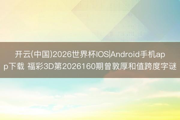 开云(中国)2026世界杯IOS|Android手机app下载 福彩3D第2026160期曾敦厚和值跨度字谜