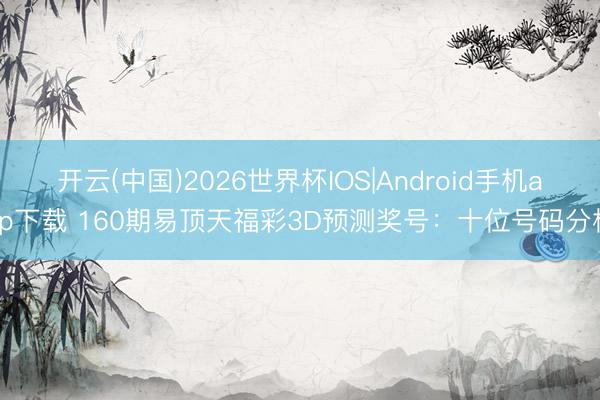 开云(中国)2026世界杯IOS|Android手机app下载 160期易顶天福彩3D预测奖号:十位号码分析