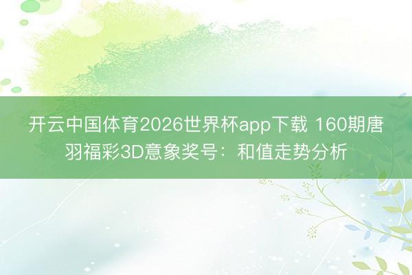 开云中国体育2026世界杯app下载 160期唐羽福彩3D意象奖号:和值走势分析