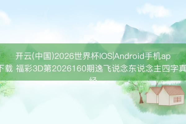 开云(中国)2026世界杯IOS|Android手机app下载 福彩3D第2026160期逸飞说念东说念主四字真经