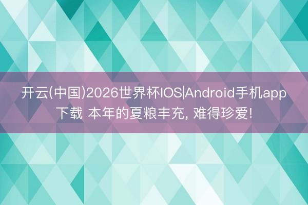 开云(中国)2026世界杯IOS|Android手机app下载 本年的夏粮丰充, 难得珍爱!