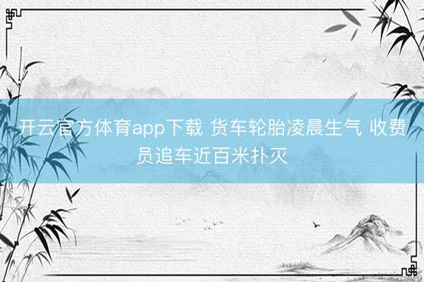 开云官方体育app下载 货车轮胎凌晨生气 收费员追车近百米扑灭