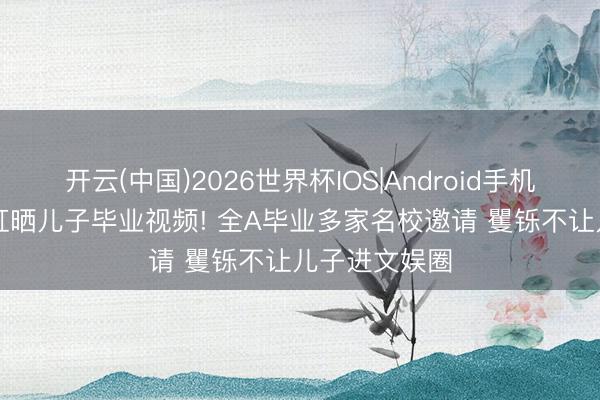 开云(中国)2026世界杯IOS|Android手机app下载 翁虹晒儿子毕业视频! 全A毕业多家名校邀请 矍铄不让儿子进文娱圈