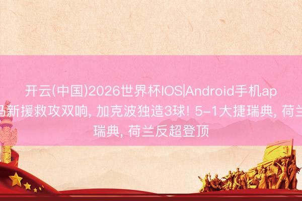 开云(中国)2026世界杯IOS|Android手机app下载 皇马新援救攻双响, 加克波独造3球! 5-1大捷瑞典, 荷兰反超登顶