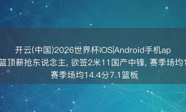 开云(中国)2026世界杯IOS|Android手机app下载 山东男篮顶薪抢东说念主， 欲签2米11国产中锋， 赛季场均14.4分7.1篮板