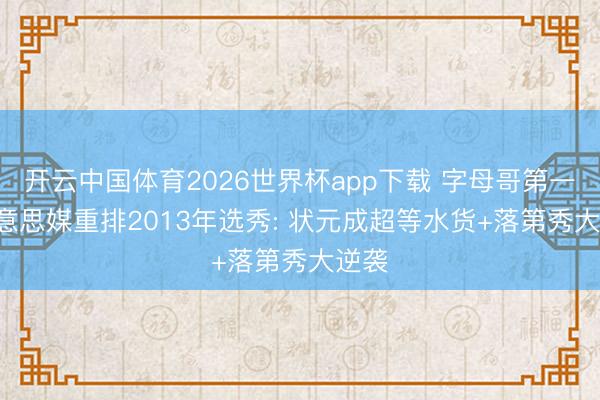 开云中国体育2026世界杯app下载 字母哥第一! 好意思媒重排2013年选秀: 状元成超等水货+落第秀大逆袭