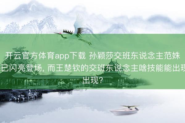 开云官方体育app下载 孙颖莎交班东说念主范姝涵已闪亮登场, 而王楚钦的交班东说念主啥技能能出现?
